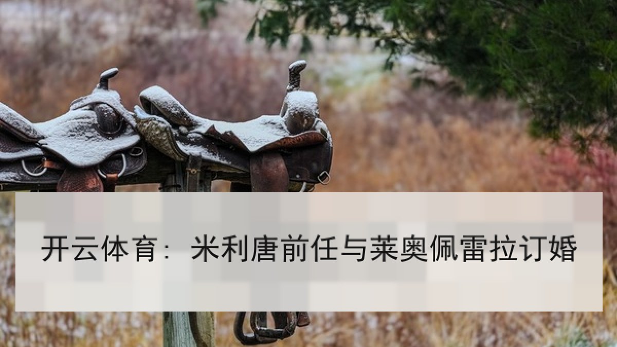 开云体育: 米利唐前任与莱奥佩雷拉订婚 开云体育: 米利唐前任与莱奥佩雷拉订婚